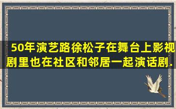 50年演艺路,徐松子在舞台上、影视剧里,也在社区和邻居一起演话剧...