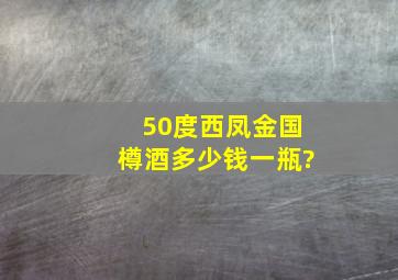 50度西凤金国樽酒多少钱一瓶?