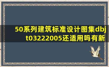 50系列建筑标准设计图集dbjt03222005还适用吗(有新的版本了吗(