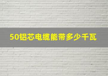 50铝芯电缆能带多少千瓦 