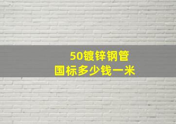 50镀锌钢管国标多少钱一米