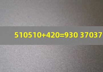 510510+420=930 370370210=160.