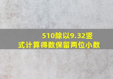 510除以9.32竖式计算得数保留两位小数