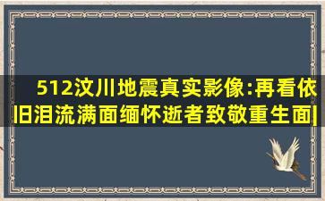 512汶川地震真实影像:再看依旧泪流满面,缅怀逝者致敬重生面|汶川大地...