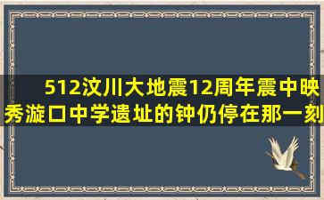 512汶川大地震12周年,震中映秀漩口中学遗址的钟,仍停在那一刻...