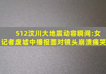 512汶川大地震动容瞬间:女记者废墟中播报,面对镜头崩溃痛哭