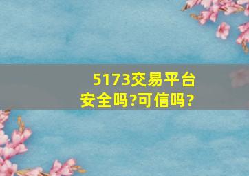 5173交易平台安全吗?可信吗?