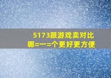 5173跟游戏卖对比,哪=一=个更好更方便