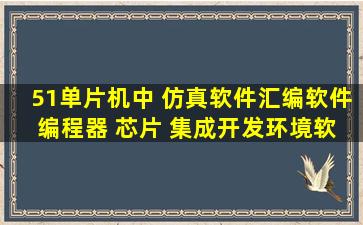 51单片机中 仿真软件,汇编软件, 编程器 芯片 集成开发环境软件 之间的...