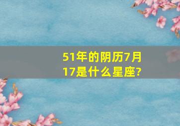 51年的阴历7月17是什么星座?