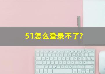 51怎么登录不了?