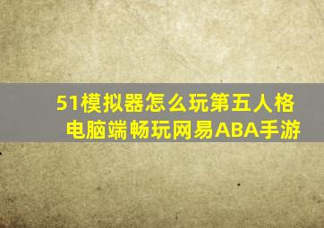 51模拟器怎么玩第五人格 电脑端畅玩网易ABA手游