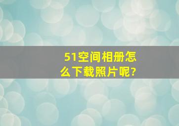 51空间相册怎么下载照片呢?