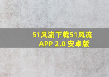 51风流下载51风流APP 2.0 安卓版