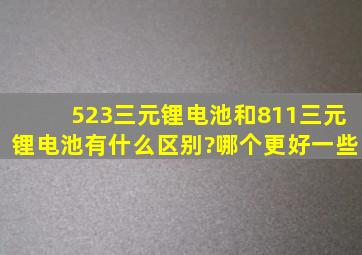 523三元锂电池和811三元锂电池有什么区别?哪个更好一些