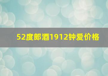 52度郎酒1912钟爱价格 