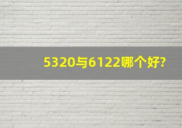 5320与6122哪个好?