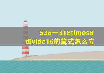 536一318)×8÷16的算式怎么立(