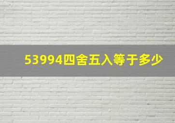 53994四舍五入等于多少