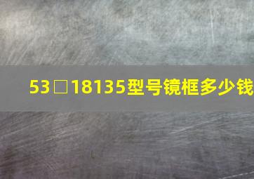 53□18135型号镜框多少钱