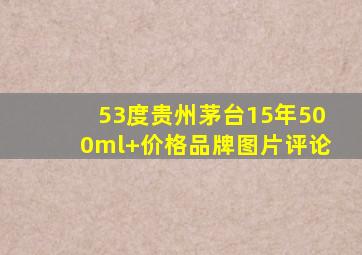 53度贵州茅台15年500ml+【价格品牌图片评论】