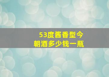 53度酱香型今朝酒多少钱一瓶(