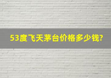 53度飞天茅台价格多少钱?