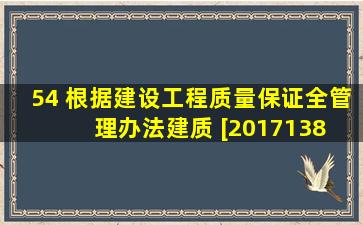 54 、根据《建设工程质量保证全管理办法》 ( 建质 [2017138 号 ) ,质量保