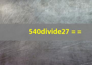 540÷27 = =