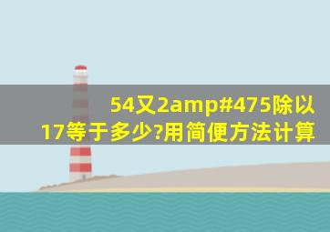 54又2/5除以17等于多少?用简便方法计算。