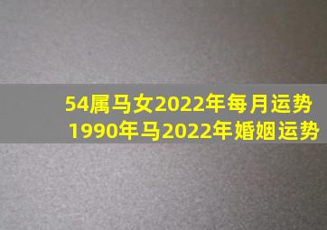 54属马女2022年每月运势,1990年马2022年婚姻运势