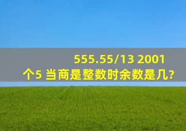 555.55/13 2001个5 当商是整数时余数是几?