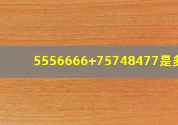 5556666+75748477是多少