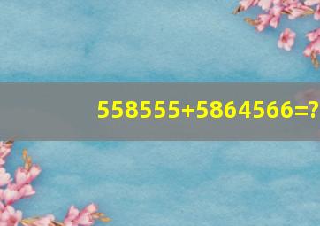 558555+5864566=?