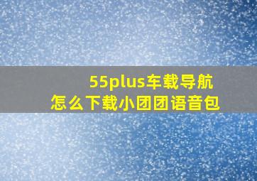 55plus车载导航怎么下载小团团语音包