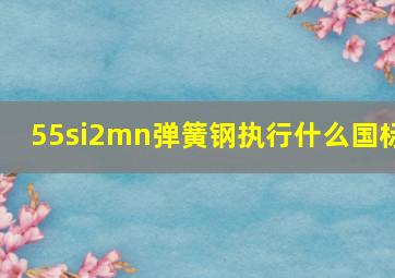 55si2mn弹簧钢执行什么国标