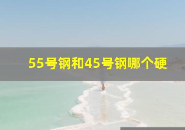 55号钢和45号钢哪个硬(