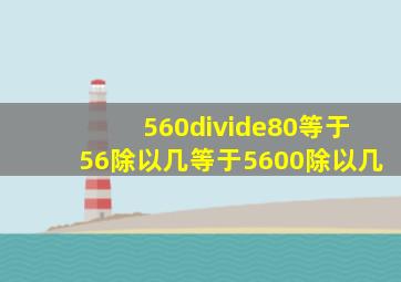 560÷80等于56除以几等于5600除以几。