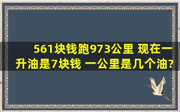 561块钱跑973公里 现在一升油是7块钱 一公里是几个油? 怎么算