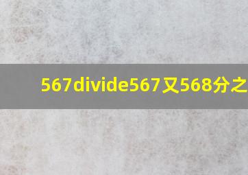 567÷567又568分之567