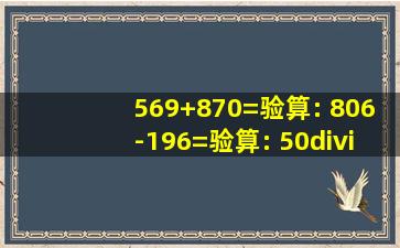 569+870=验算: 806-196=验算: 50÷8= 1600×5= 451×6= 304×3