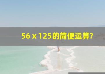 56ⅹ125的简便运算?