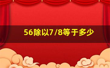 56除以7/8等于多少