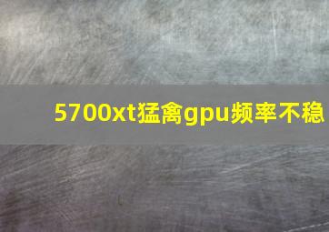 5700xt猛禽gpu频率不稳