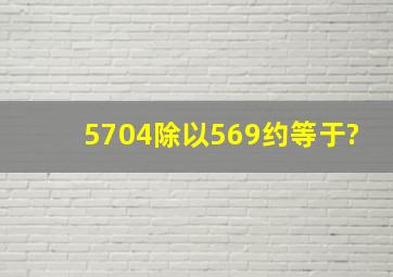 5704除以569约等于?