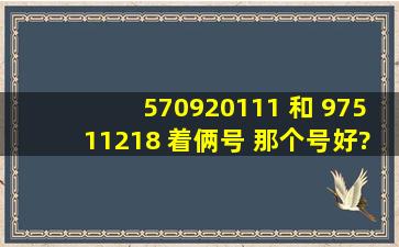 570920111 和 97511218 着俩号 那个号好?