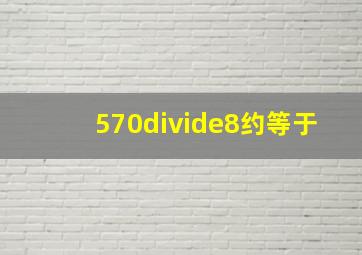 570÷8约等于