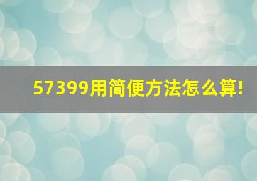 57399用简便方法怎么算!