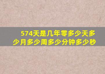 574天是几年零多少天多少月多少周多少分钟多少秒(