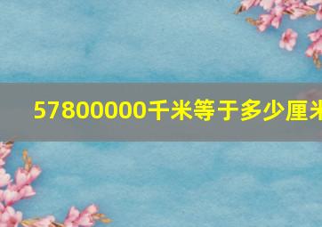 57800000千米等于多少厘米